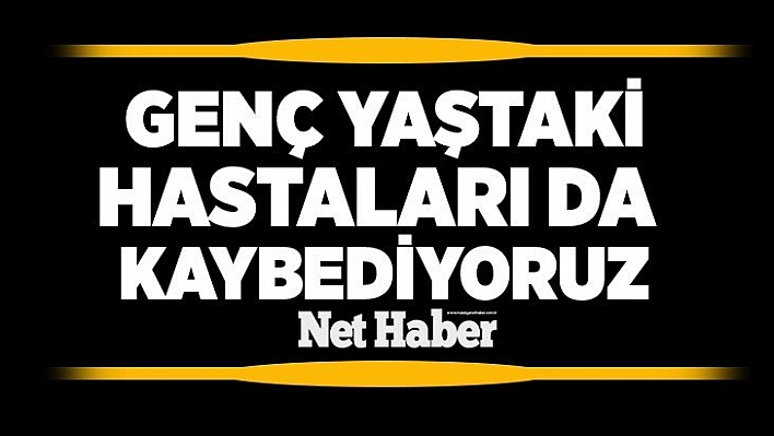 Genç yaştaki hastaları da kaybediyoruz