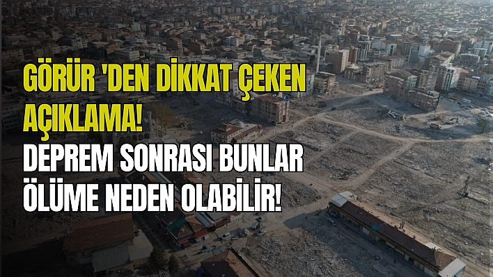 Görür 'den dikkat çeken açıklama! Deprem sonrası bunlar ölüme neden olabilir!