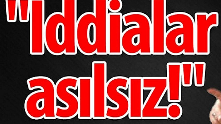 İddialar asılsız