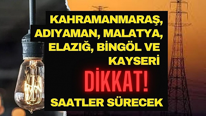 Kahramanmaraş, Adıyaman, Malatya, Elazığ, Bingöl ve Kayseri dikkat! Saatler sürecek