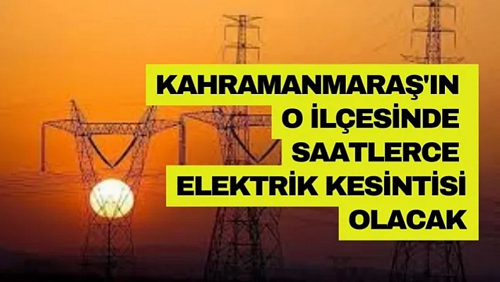 Kahramanmaraş'ın o ilçesi karanlığa bürünecek!