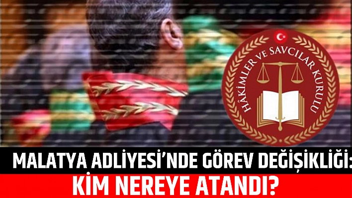 Malatya Adliyesi'nde görev değişikliği: Kim nereye atandı?