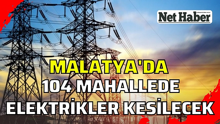 Malatya'da 104 mahalle elektriksiz kalacak