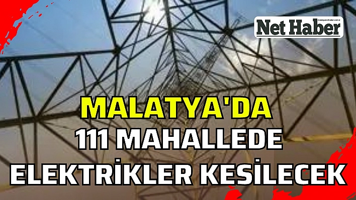 Malatya'da 111 mahalle elektriksiz kalacak