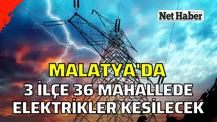 Malatya'da 36 mahallede elektrikler kesilecek