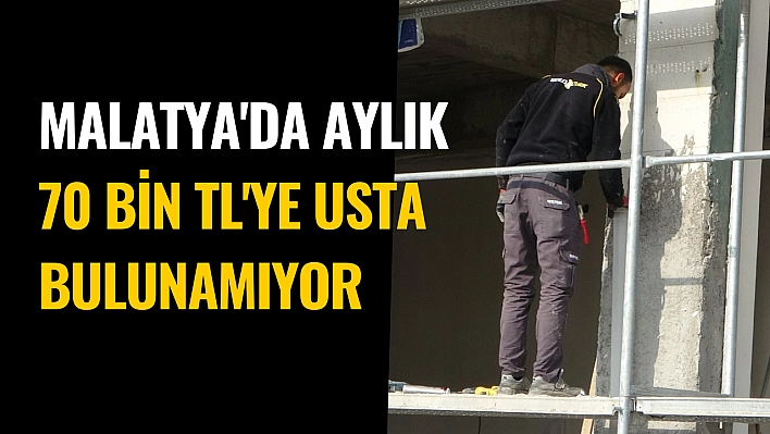 Malatya'da aylık 70 bin TL'ye usta bulunamıyor