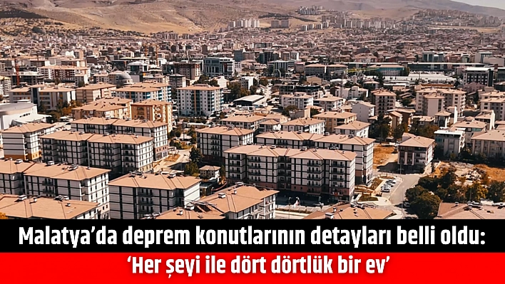 Malatya'da deprem konutlarının detayları belli oldu: 'Her şeyi ile dört dörtlük bir ev'