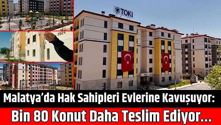 Malatya'da Hak Sahipleri Evlerine Kavuşuyor: Bin 80 Konut Daha Teslim Ediyor…