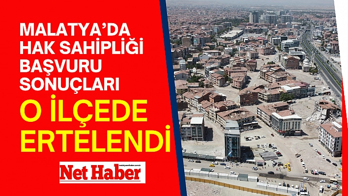 Malatya'da hak sahipliği başvuru sonuçları o ilçede ertelendi