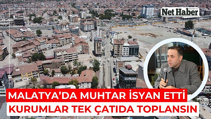 Malatya'da muhtar isyan etti kurumlar tek çatıda toplansın 