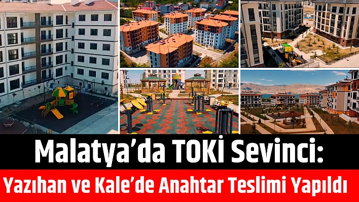 Malatya'da TOKİ Sevinci: Yazıhan ve Kale'de Anahtar Teslimi Yapıldı