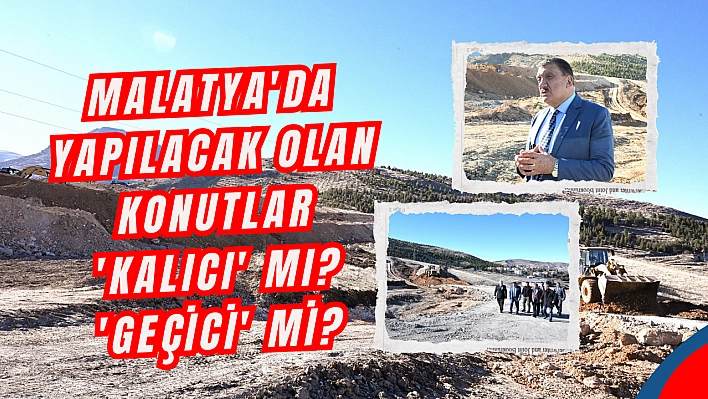 Malatya'da yapılacak olan konutlar 'kalıcı' mı? 'geçici' mi?