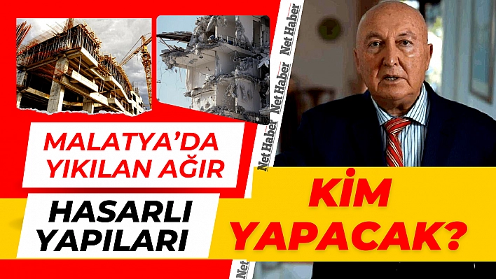 Malatya'da yıkılan ağır hasarlı yapıları kim yapacak? 