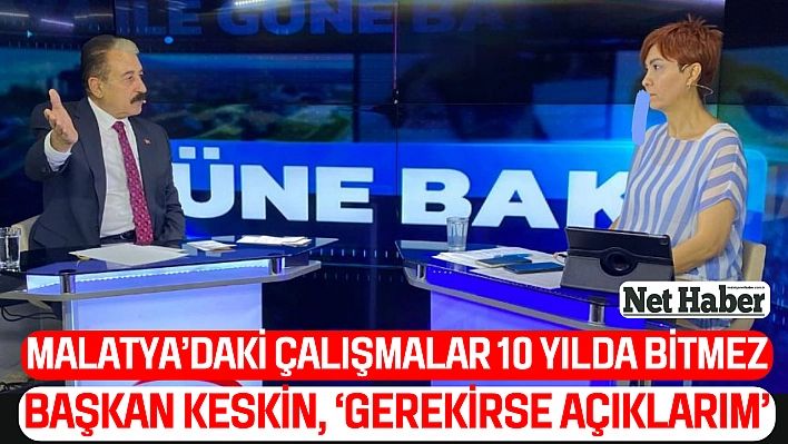 Malatya'daki çalışmalar 10 yılda bitmez