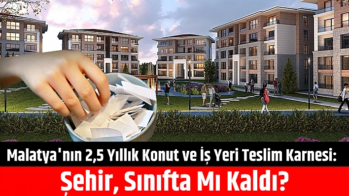 Malatya'nın 2,5 Yıllık Konut ve İş Yeri Teslim Karnesi: Şehir, Sınıfta Mı Kaldı?