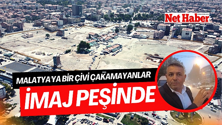 Malatya'ya bir çivi çakamayanlar imaj peşinde