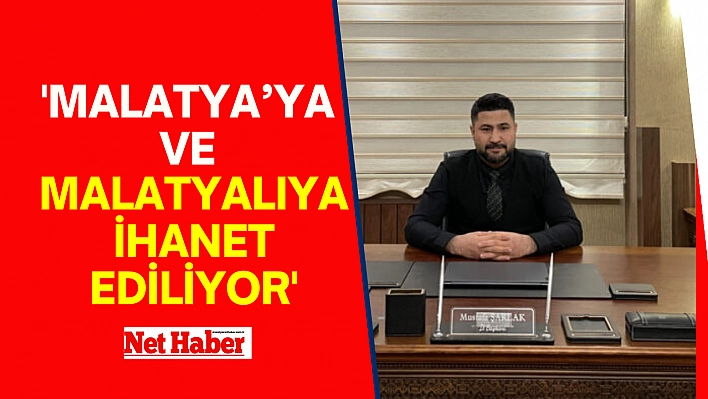 'Malatya'ya ve Malatyalıya İhanet Ediliyor'