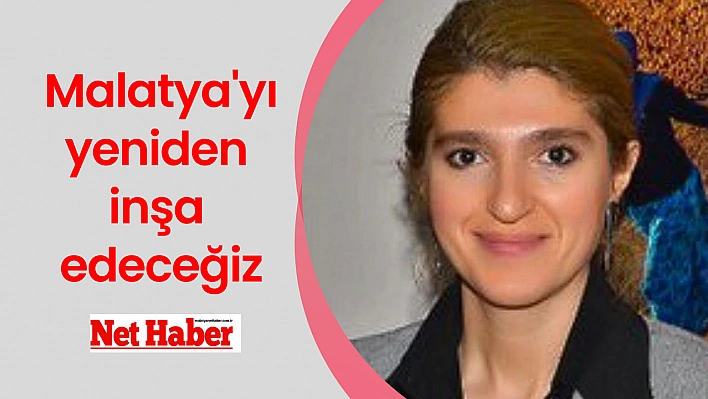 Malatya'yı yeniden inşa edeceğiz