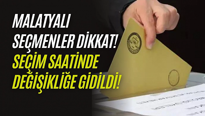 Malatyalı seçmenler dikkat! Seçim saatinde değişikliğe gidildi!