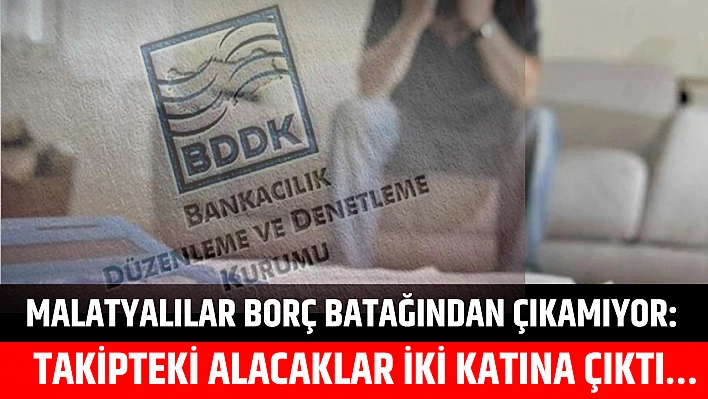 Malatyalılar borç batağından çıkamıyor: Takipteki alacaklar iki katına çıktı…