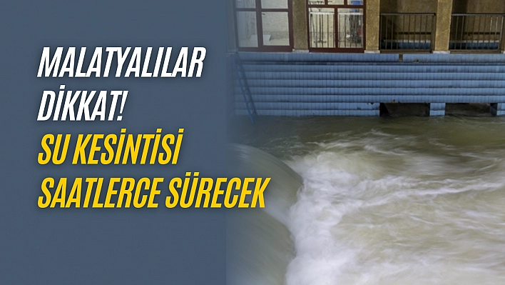 Malatyalılar dikkat! Su kesintisi saatlerce sürecek