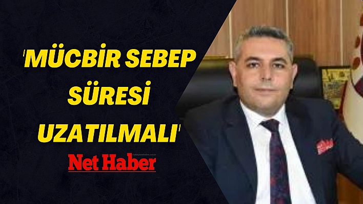 'Mücbir sebep süresi uzatılmalı'