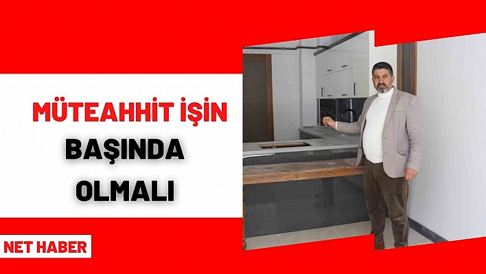 Müteahhit işin başında olmalı