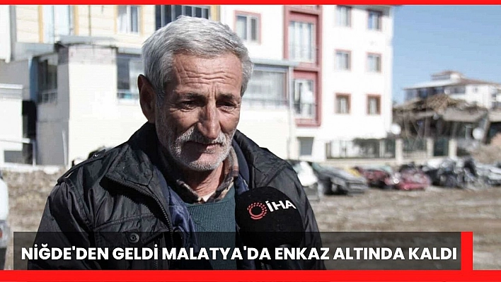 Niğde'den geldi Malatya'da enkaz altında kaldı