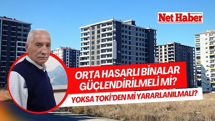 Orta hasarlı binalar güçlendirilmeli mi? Yoksa TOKİ'den mi yararlanılmalı? 