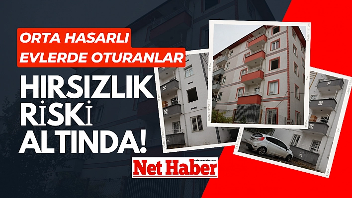 Orta hasarlı evlerde oturanlar hırsızlık riski altında!