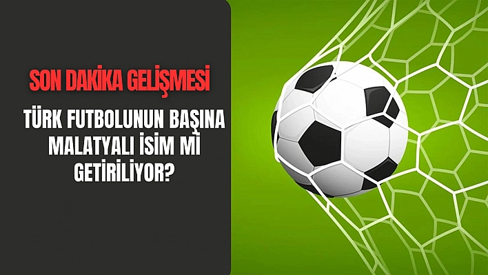 Türk futbolunun başına Malatyalı isim mi getiriliyor?