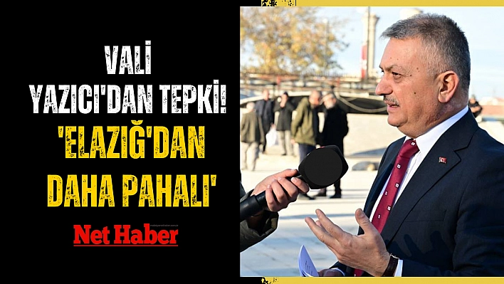 Vali Yazıcı'dan tepki! 'Elazığ'dan daha pahalı'