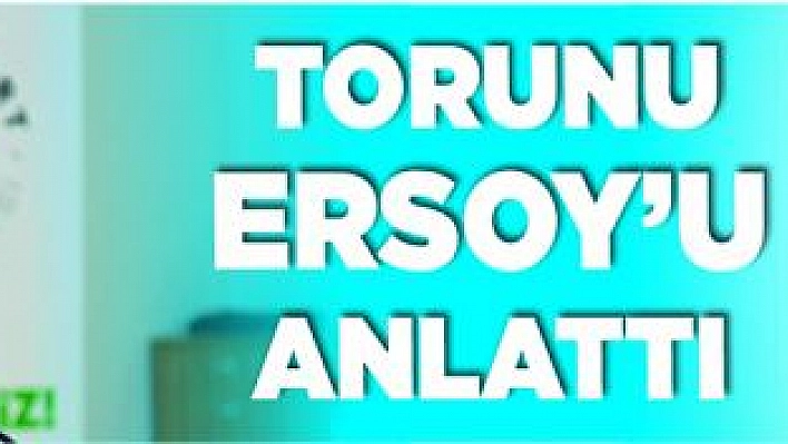 Torunu Ersoy'u anlattı 