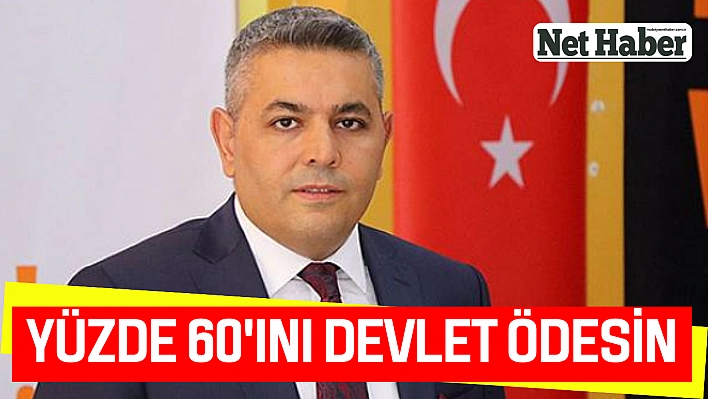 Yüzde 60'ını devlet ödesin