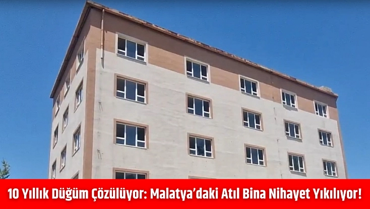 10 Yıllık Düğüm Çözülüyor: Malatya’daki Atıl Bina Nihayet Yıkılıyor!