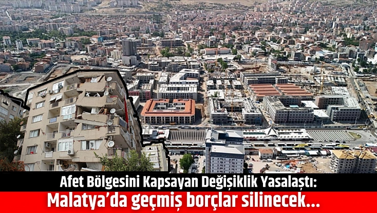 Afet Bölgesini Kapsayan Değişiklik Yasalaştı: Malatya’da geçmiş borçlar silinecek!!