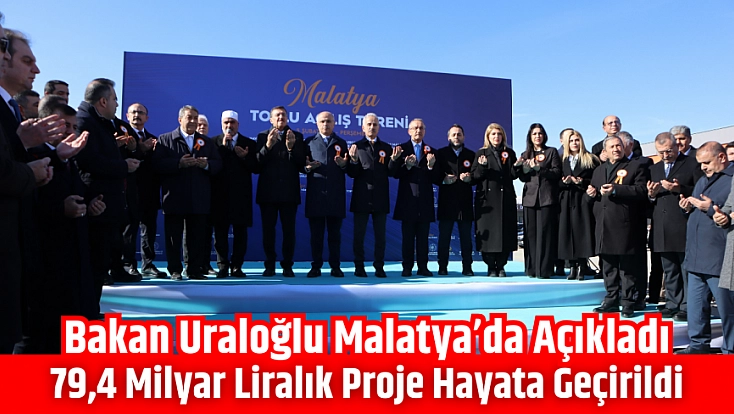Bakan Uraloğlu Malatya’da açıkladı: 79,4 milyar liralık proje hayata geçirildi