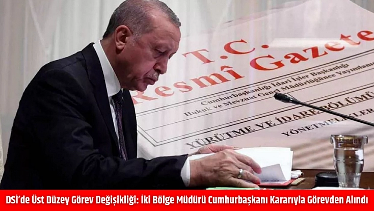 DSİ’de Üst Düzey Görev Değişikliği: İki Bölge Müdürü Cumhurbaşkanı Kararıyla Görevden Alındı