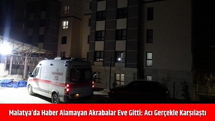 Malatya’da haber alamayan akrabalar eve gitti: Acı gerçekle karşılaştı