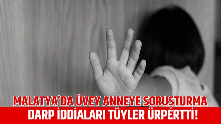 Malatya’da üvey anneye soruşturma: Darp iddiaları tüyler ürpertti!
