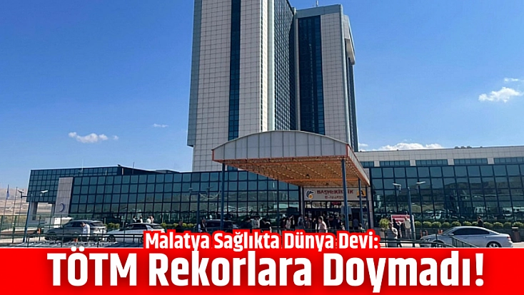 Malatya Sağlıkta Dünya Devi: TÖTM Rekorlara Doymadı!