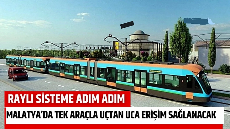 Raylı sisteme adım adım...Malatya’da tek araçla uçtan uca erişim sağlanacak