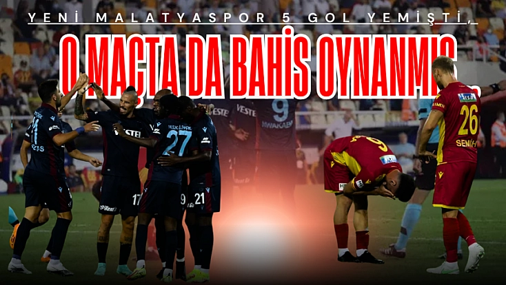 Yeni Malatyaspor 5 gol yemişti, o maçta da bahis oynanmış…