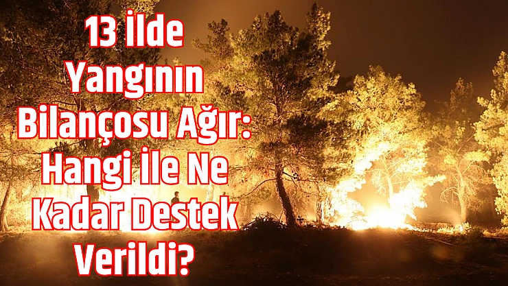 13 İlde Yangının Bilançosu Ağır: Hangi İle Ne Kadar Destek Verildi?