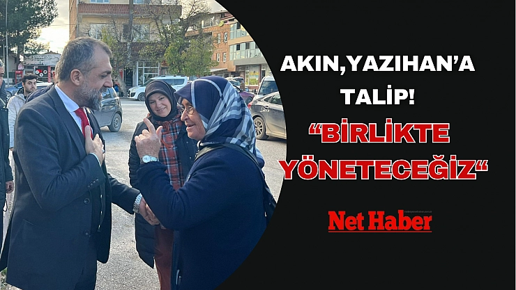 Akın, Yazıhan'a talip! Birlikte yöneteceğiz