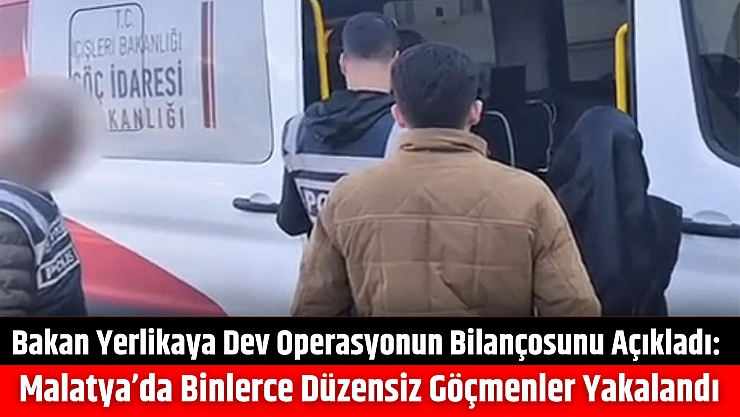 Bakan Yerlikaya dev operasyonun bilançosunu açıkladı: Malatya'da binlerce düzensiz göçmenler yakalandı