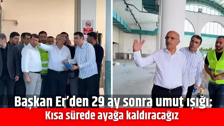 Başkan Er'den 29 ay sonra umut ışığı: Kısa sürede ayağa kaldıracağız