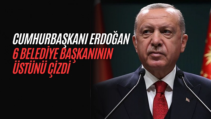 Cumhurbaşkanı Erdoğan 6 belediye başkanının üstünü çizdi!