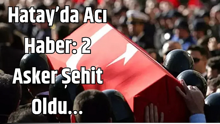 Hatay'da Acı Haber: 2 Asker Şehit Oldu…