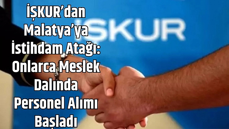 İŞKUR'dan Malatya'ya istihdam atağı: Onlarca meslek dalında personel alımı başladı